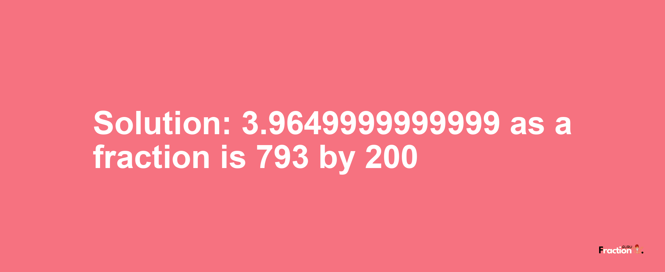 Solution:3.9649999999999 as a fraction is 793/200